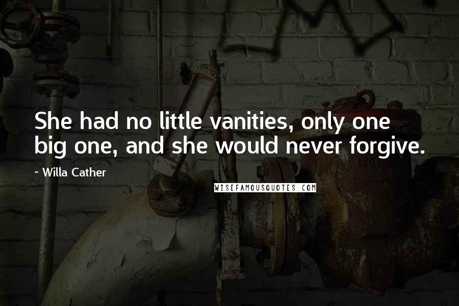 Willa Cather Quotes: She had no little vanities, only one big one, and she would never forgive.