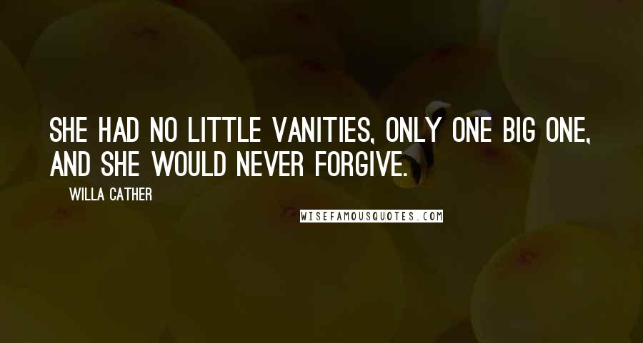 Willa Cather Quotes: She had no little vanities, only one big one, and she would never forgive.