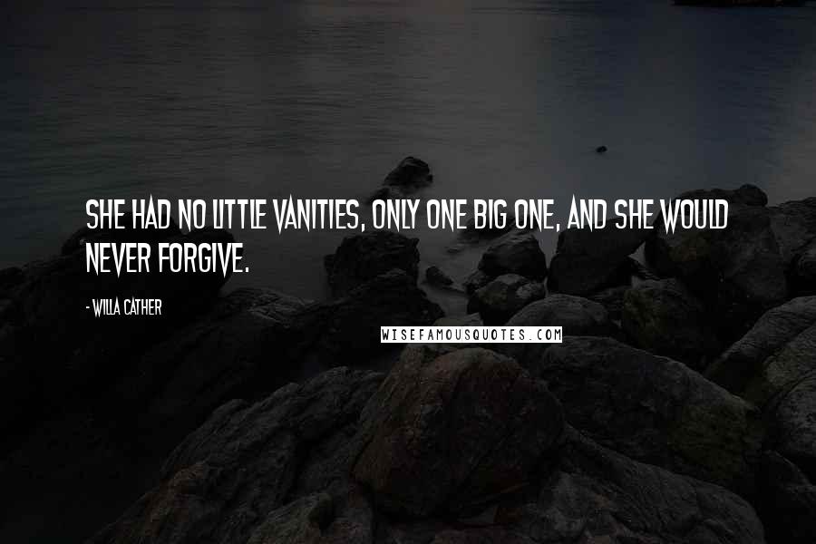 Willa Cather Quotes: She had no little vanities, only one big one, and she would never forgive.