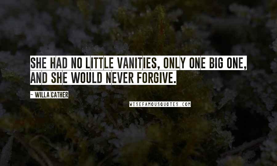 Willa Cather Quotes: She had no little vanities, only one big one, and she would never forgive.