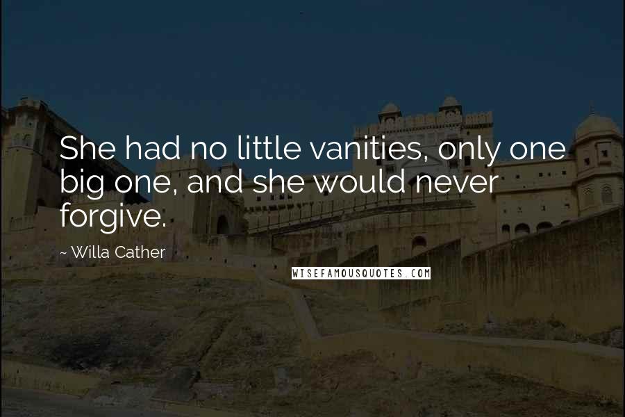 Willa Cather Quotes: She had no little vanities, only one big one, and she would never forgive.