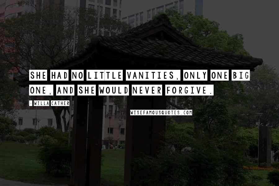 Willa Cather Quotes: She had no little vanities, only one big one, and she would never forgive.