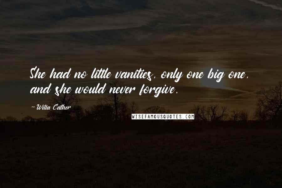 Willa Cather Quotes: She had no little vanities, only one big one, and she would never forgive.