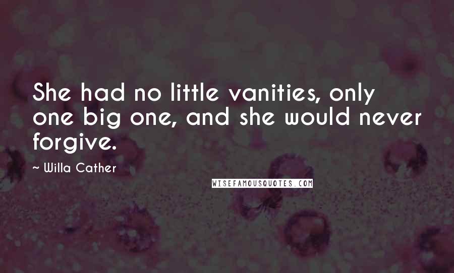 Willa Cather Quotes: She had no little vanities, only one big one, and she would never forgive.