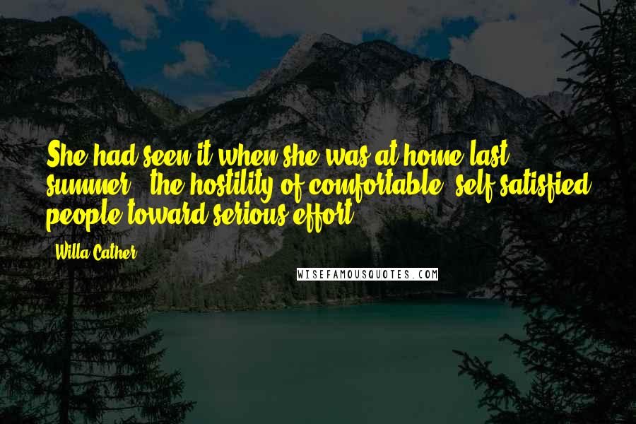 Willa Cather Quotes: She had seen it when she was at home last summer - the hostility of comfortable, self-satisfied people toward serious effort.