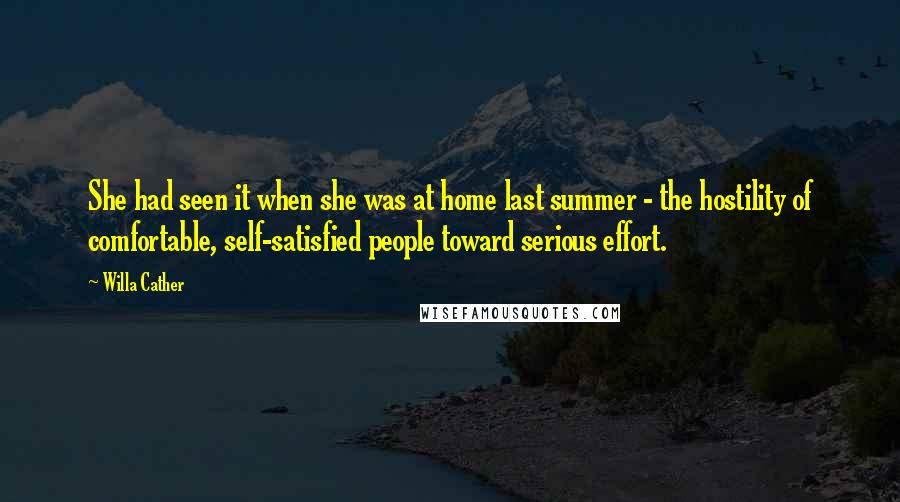 Willa Cather Quotes: She had seen it when she was at home last summer - the hostility of comfortable, self-satisfied people toward serious effort.