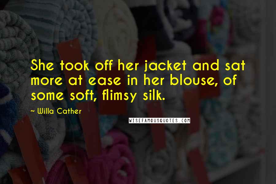 Willa Cather Quotes: She took off her jacket and sat more at ease in her blouse, of some soft, flimsy silk.