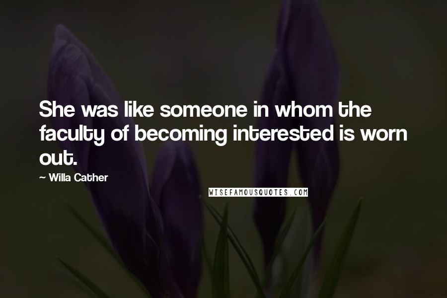 Willa Cather Quotes: She was like someone in whom the faculty of becoming interested is worn out.