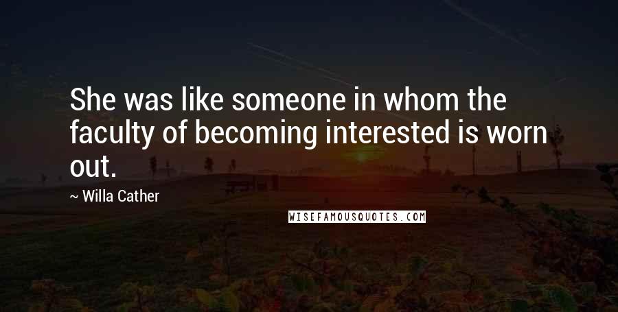 Willa Cather Quotes: She was like someone in whom the faculty of becoming interested is worn out.