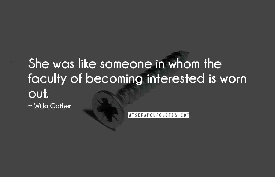 Willa Cather Quotes: She was like someone in whom the faculty of becoming interested is worn out.