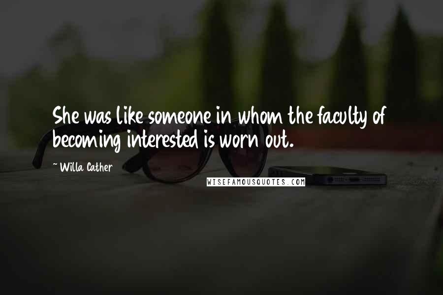 Willa Cather Quotes: She was like someone in whom the faculty of becoming interested is worn out.