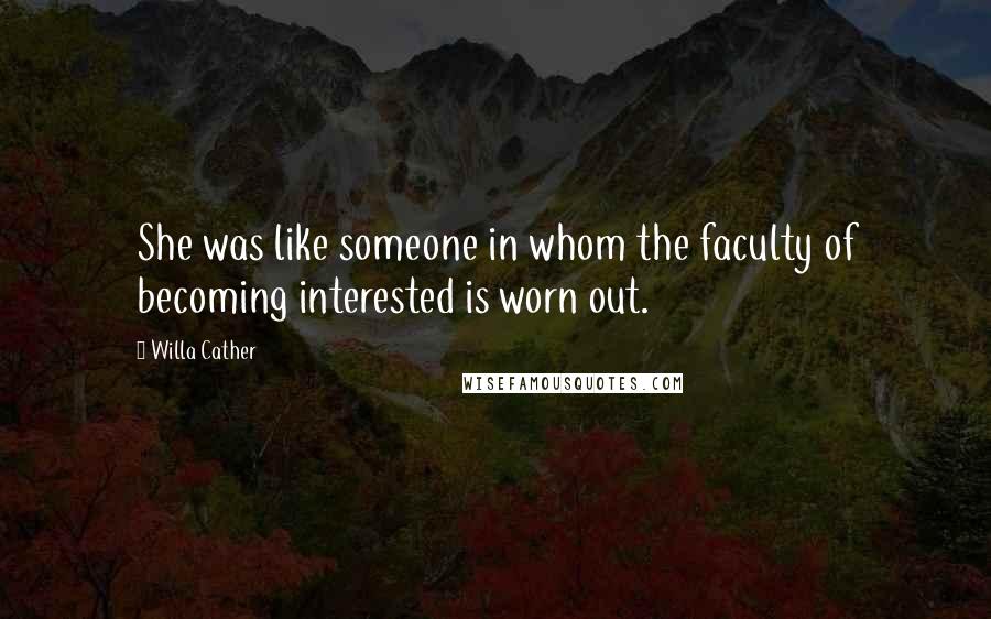 Willa Cather Quotes: She was like someone in whom the faculty of becoming interested is worn out.