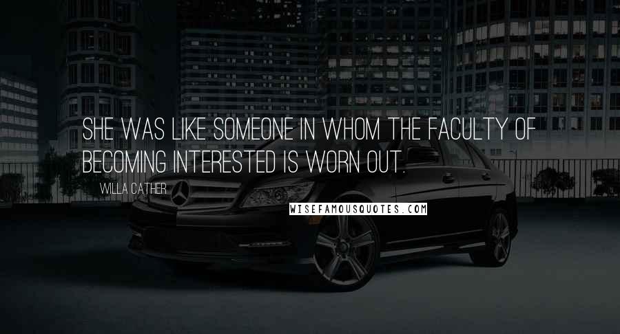 Willa Cather Quotes: She was like someone in whom the faculty of becoming interested is worn out.