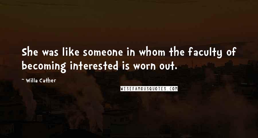 Willa Cather Quotes: She was like someone in whom the faculty of becoming interested is worn out.