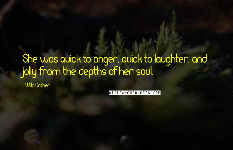 Willa Cather Quotes: She was quick to anger, quick to laughter, and jolly from the depths of her soul.