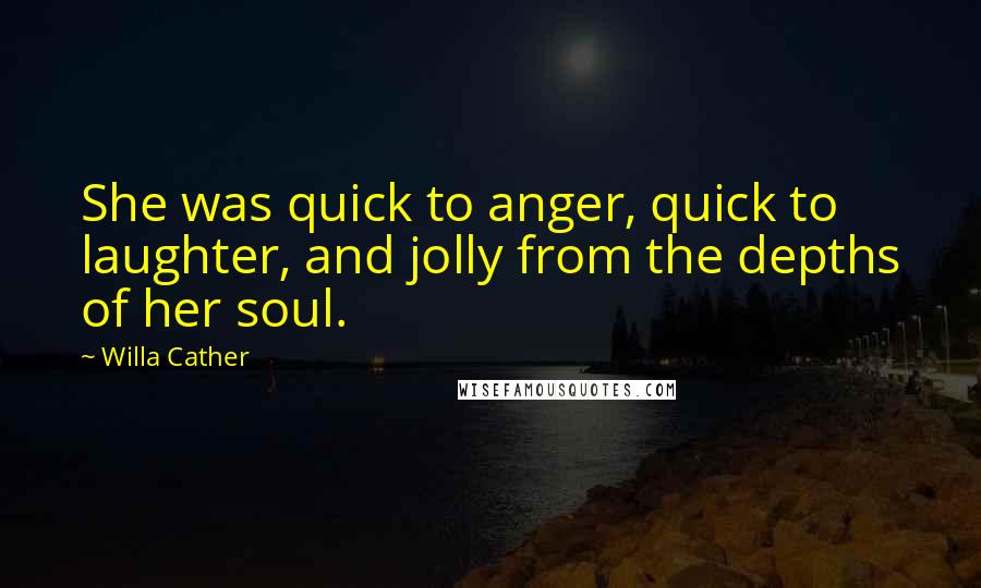 Willa Cather Quotes: She was quick to anger, quick to laughter, and jolly from the depths of her soul.