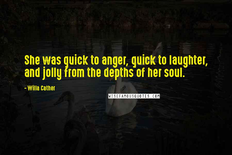 Willa Cather Quotes: She was quick to anger, quick to laughter, and jolly from the depths of her soul.