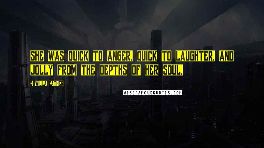 Willa Cather Quotes: She was quick to anger, quick to laughter, and jolly from the depths of her soul.