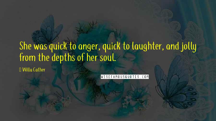 Willa Cather Quotes: She was quick to anger, quick to laughter, and jolly from the depths of her soul.