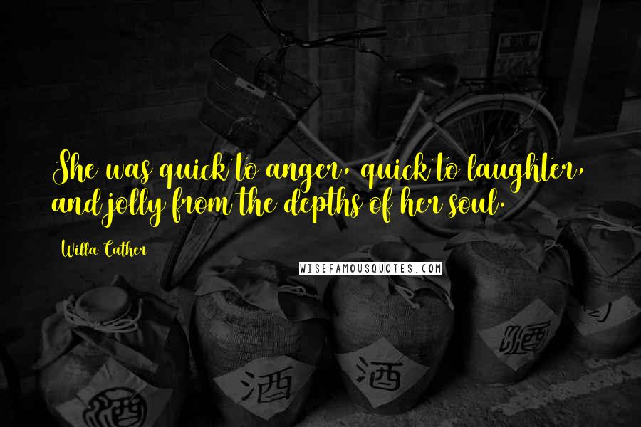 Willa Cather Quotes: She was quick to anger, quick to laughter, and jolly from the depths of her soul.