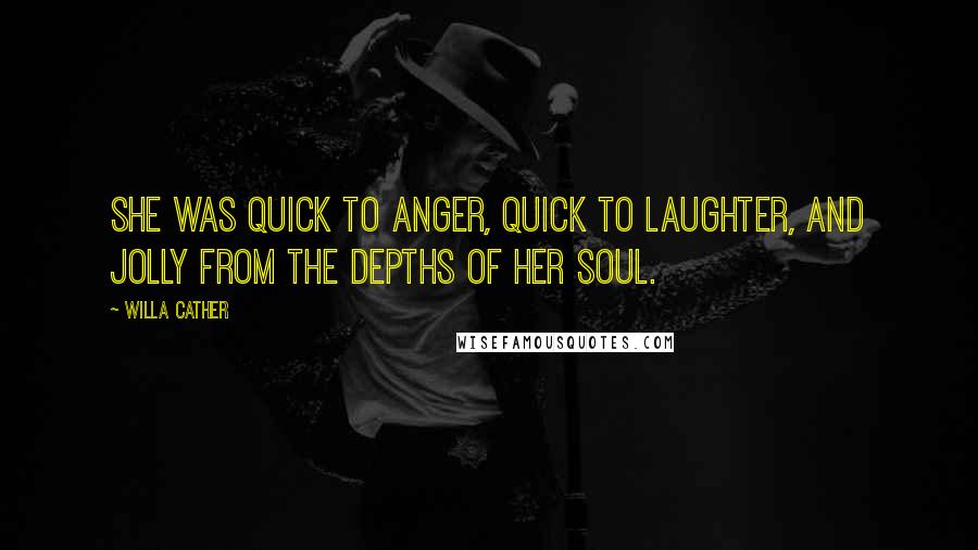 Willa Cather Quotes: She was quick to anger, quick to laughter, and jolly from the depths of her soul.