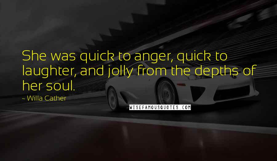 Willa Cather Quotes: She was quick to anger, quick to laughter, and jolly from the depths of her soul.