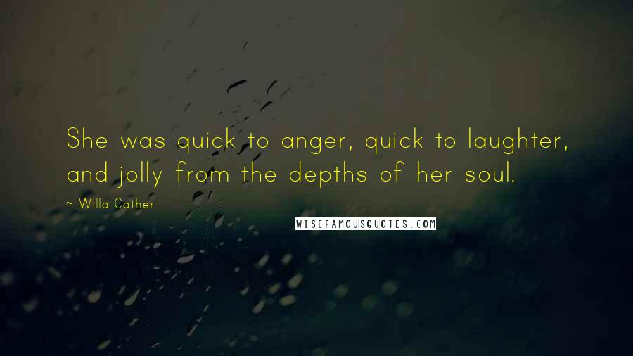 Willa Cather Quotes: She was quick to anger, quick to laughter, and jolly from the depths of her soul.