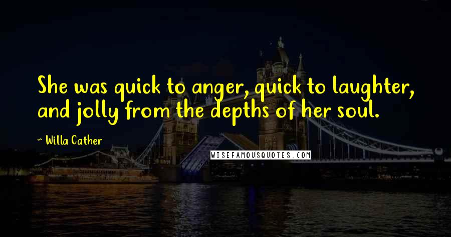 Willa Cather Quotes: She was quick to anger, quick to laughter, and jolly from the depths of her soul.