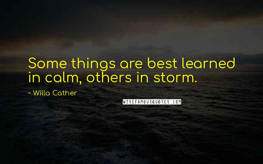 Willa Cather Quotes: Some things are best learned in calm, others in storm.