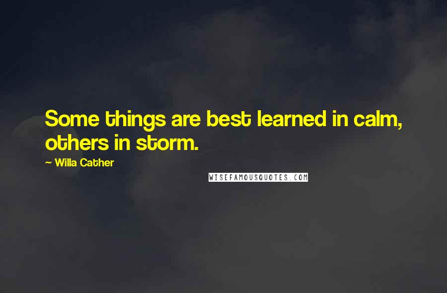 Willa Cather Quotes: Some things are best learned in calm, others in storm.