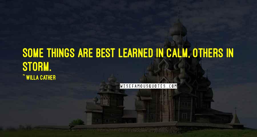 Willa Cather Quotes: Some things are best learned in calm, others in storm.