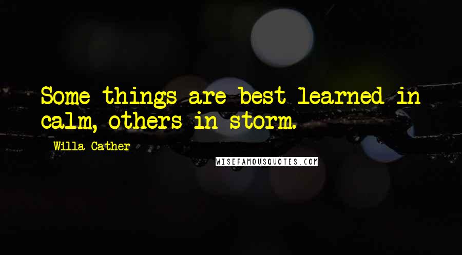 Willa Cather Quotes: Some things are best learned in calm, others in storm.