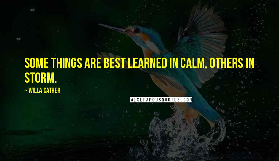 Willa Cather Quotes: Some things are best learned in calm, others in storm.