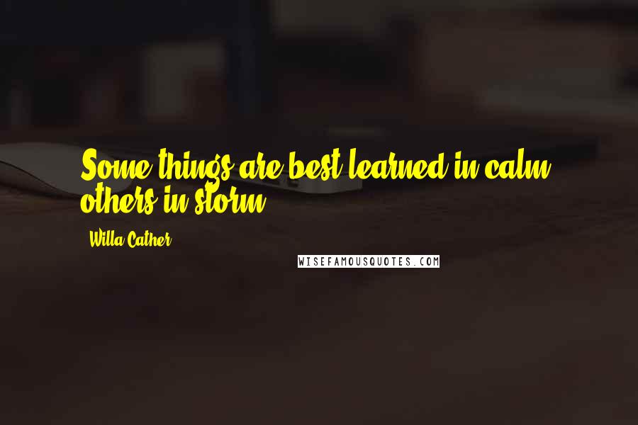 Willa Cather Quotes: Some things are best learned in calm, others in storm.