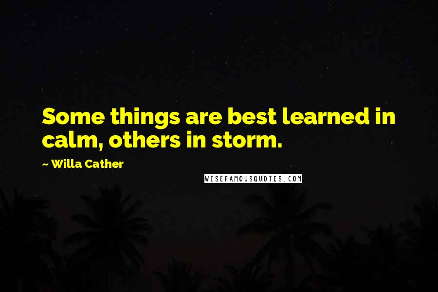 Willa Cather Quotes: Some things are best learned in calm, others in storm.