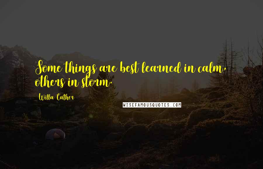 Willa Cather Quotes: Some things are best learned in calm, others in storm.