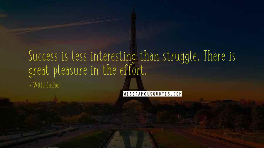 Willa Cather Quotes: Success is less interesting than struggle. There is great pleasure in the effort.