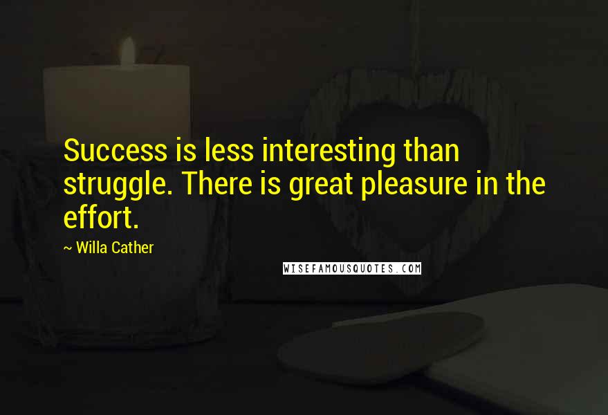 Willa Cather Quotes: Success is less interesting than struggle. There is great pleasure in the effort.