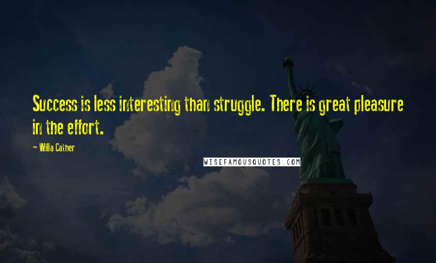 Willa Cather Quotes: Success is less interesting than struggle. There is great pleasure in the effort.