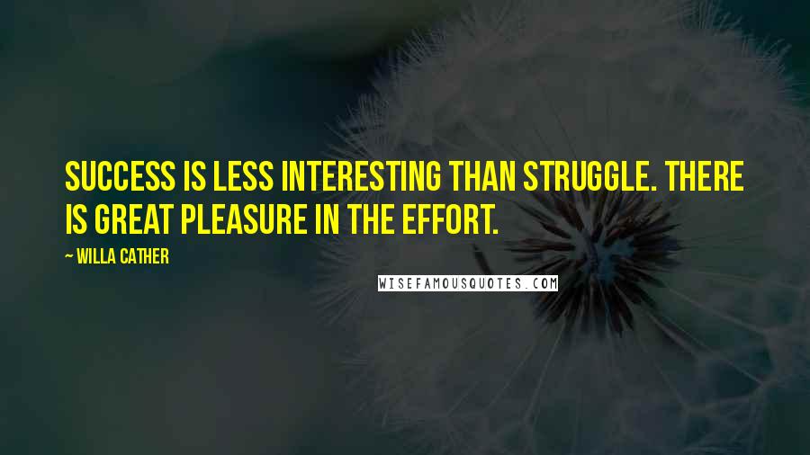 Willa Cather Quotes: Success is less interesting than struggle. There is great pleasure in the effort.