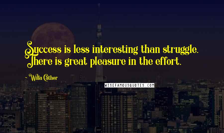 Willa Cather Quotes: Success is less interesting than struggle. There is great pleasure in the effort.