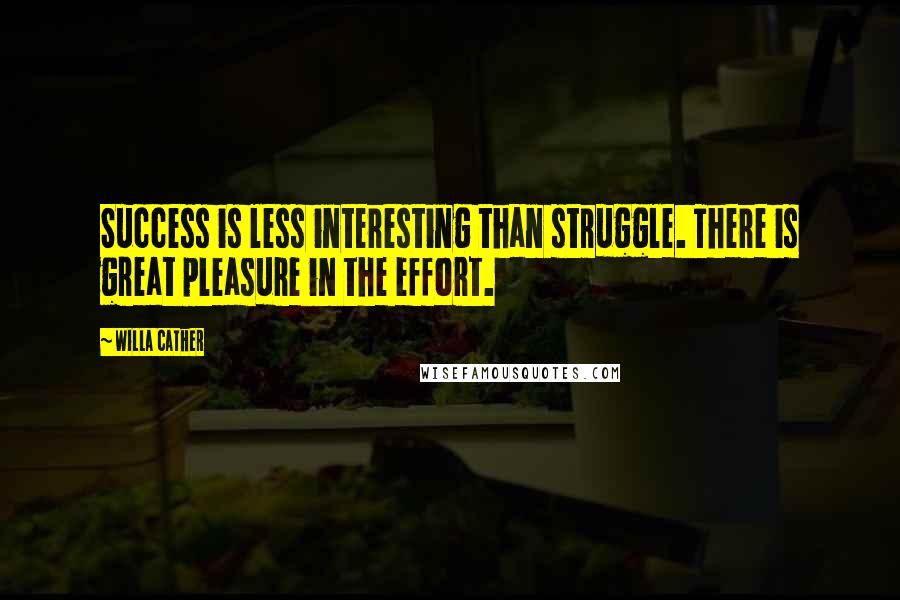 Willa Cather Quotes: Success is less interesting than struggle. There is great pleasure in the effort.