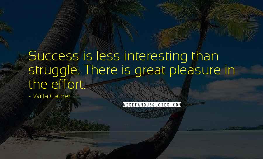 Willa Cather Quotes: Success is less interesting than struggle. There is great pleasure in the effort.