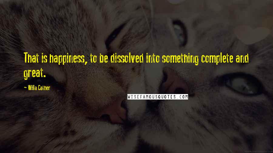 Willa Cather Quotes: That is happiness, to be dissolved into something complete and great.