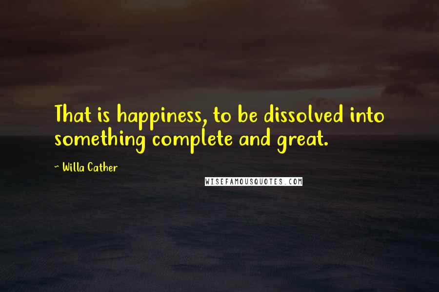 Willa Cather Quotes: That is happiness, to be dissolved into something complete and great.