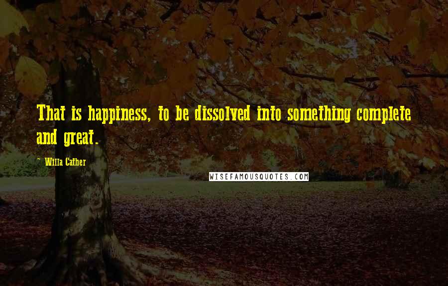 Willa Cather Quotes: That is happiness, to be dissolved into something complete and great.