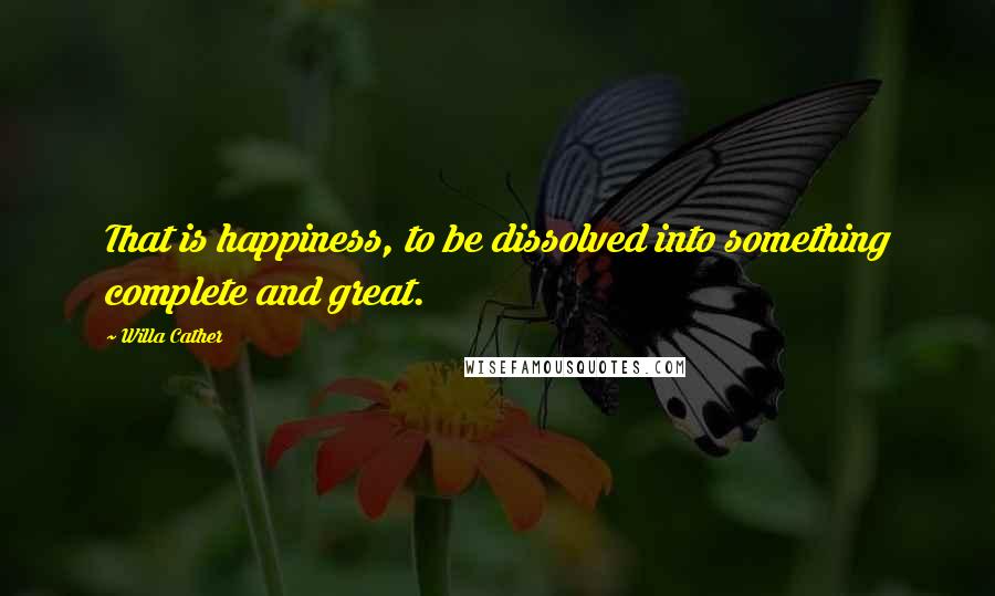 Willa Cather Quotes: That is happiness, to be dissolved into something complete and great.