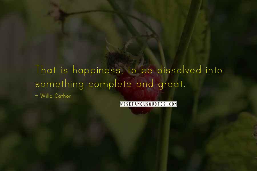 Willa Cather Quotes: That is happiness, to be dissolved into something complete and great.