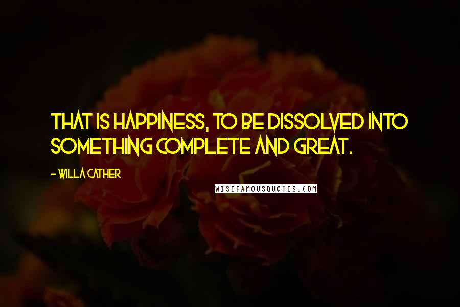 Willa Cather Quotes: That is happiness, to be dissolved into something complete and great.