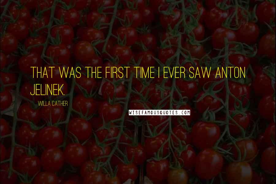 Willa Cather Quotes: That was the first time I ever saw Anton Jelinek.